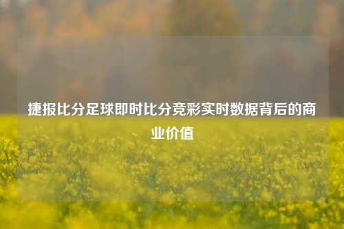 捷报比分足球即时比分竞彩实时数据背后的商业价值