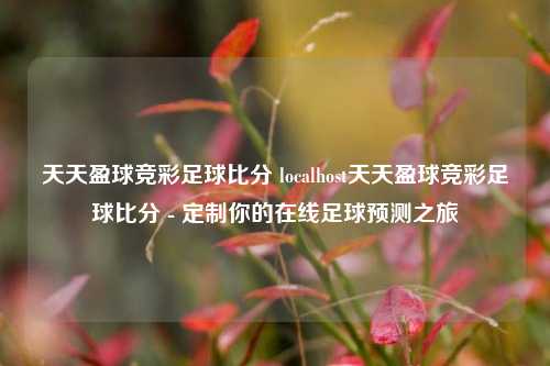 天天盈球竞彩足球比分 localhost天天盈球竞彩足球比分 - 定制你的在线足球预测之旅