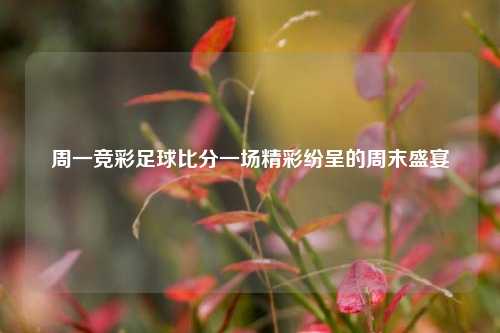 周一竞彩足球比分一场精彩纷呈的周末盛宴