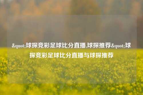 "球探竞彩足球比分直播,球探推荐"球探竞彩足球比分直播与球探推荐