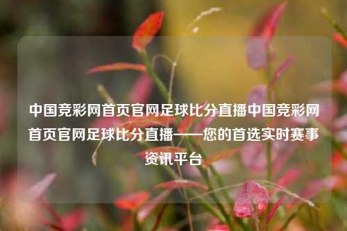 中国竞彩网首页官网足球比分直播中国竞彩网首页官网足球比分直播——您的首选实时赛事资讯平台