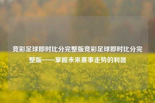 竞彩足球即时比分完整版竞彩足球即时比分完整版——掌握未来赛事走势的利器