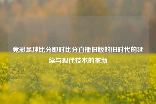 竞彩足球比分即时比分直播旧版的旧时代的延续与现代技术的革新