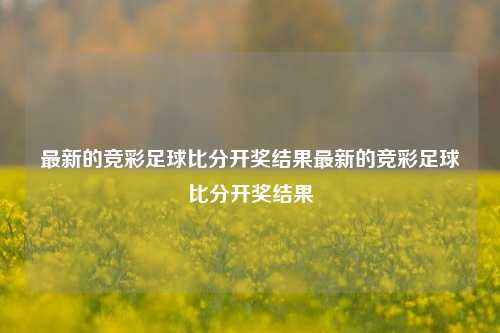 最新的竞彩足球比分开奖结果最新的竞彩足球比分开奖结果