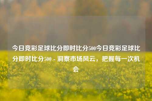 今日竞彩足球比分即时比分500今日竞彩足球比分即时比分500 - 洞察市场风云，把握每一次机会