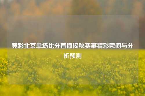 竞彩北京单场比分直播揭秘赛事精彩瞬间与分析预测