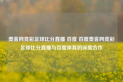奥客网竞彩足球比分直播 百度 百度奥客网竞彩足球比分直播与百度体育的深度合作