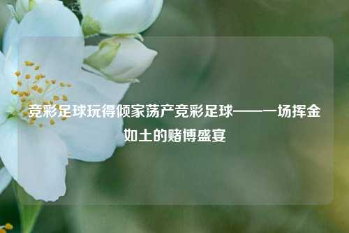 竞彩足球玩得倾家荡产竞彩足球——一场挥金如土的赌博盛宴