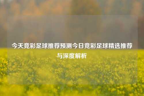 今天竞彩足球推荐预测今日竞彩足球精选推荐与深度解析