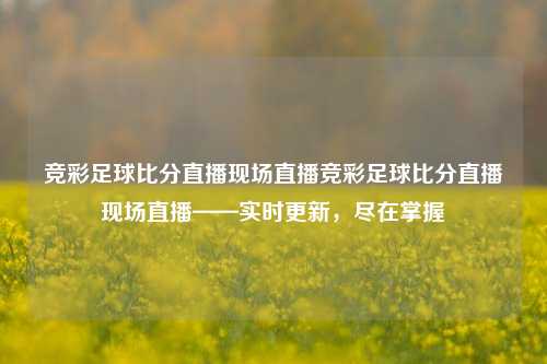 竞彩足球比分直播现场直播竞彩足球比分直播现场直播——实时更新，尽在掌握