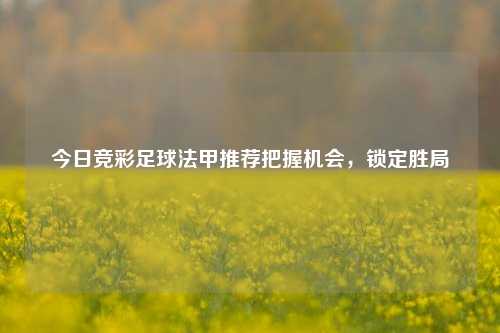 今日竞彩足球法甲推荐把握机会，锁定胜局