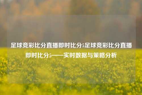 足球竞彩比分直播即时比分5足球竞彩比分直播即时比分5——实时数据与策略分析