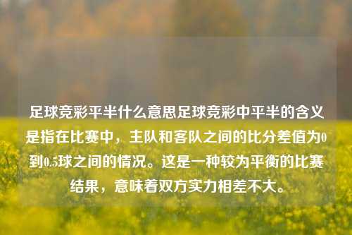 足球竞彩平半什么意思足球竞彩中平半的含义是指在比赛中，主队和客队之间的比分差值为0到0.5球之间的情况。这是一种较为平衡的比赛结果，意味着双方实力相差不大。