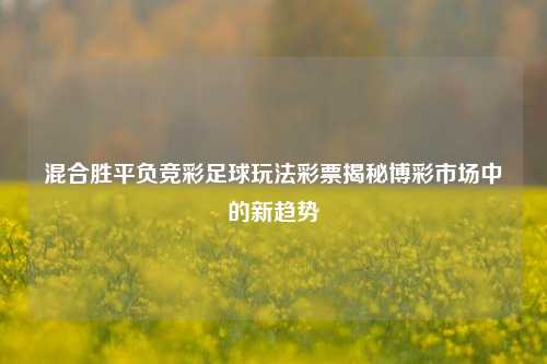 混合胜平负竞彩足球玩法彩票揭秘博彩市场中的新趋势