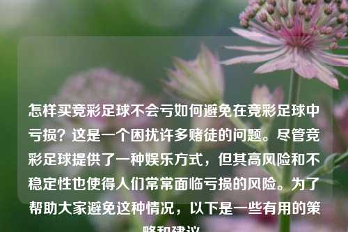 怎样买竞彩足球不会亏如何避免在竞彩足球中亏损？这是一个困扰许多赌徒的问题。尽管竞彩足球提供了一种娱乐方式，但其高风险和不稳定性也使得人们常常面临亏损的风险。为了帮助大家避免这种情况，以下是一些有用的策略和建议。