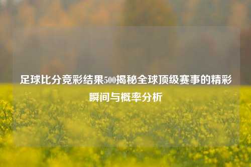 足球比分竞彩结果500揭秘全球顶级赛事的精彩瞬间与概率分析