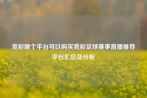 竞彩哪个平台可以购买竞彩足球赛事直播推荐平台汇总及分析