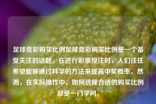 足球竞彩购买比例足球竞彩购买比例是一个备受关注的话题。在进行彩票投注时，人们往往希望能够通过科学的方法来提高中奖概率。然而，在实际操作中，如何选择合适的购买比例却是一门学问。