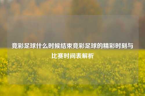 竞彩足球什么时候结束竞彩足球的精彩时刻与比赛时间表解析