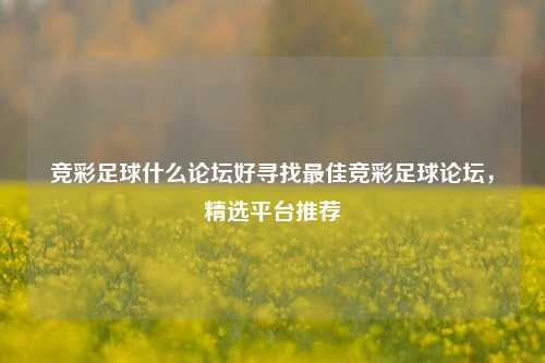 竞彩足球什么论坛好寻找最佳竞彩足球论坛，精选平台推荐