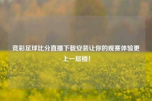 竞彩足球比分直播下载安装让你的观赛体验更上一层楼！
