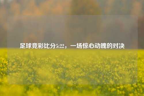 足球竞彩比分5:22，一场惊心动魄的对决