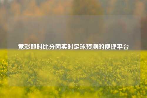 竞彩即时比分网实时足球预测的便捷平台