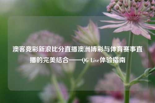 澳客竞彩新浪比分直播澳洲博彩与体育赛事直播的完美结合——QG Live体验指南