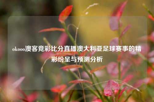 okooo澳客竞彩比分直播澳大利亚足球赛事的精彩纷呈与预测分析