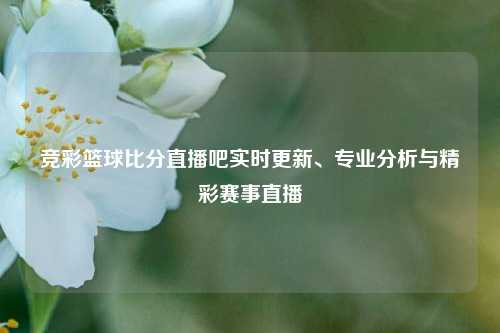 竞彩篮球比分直播吧实时更新、专业分析与精彩赛事直播