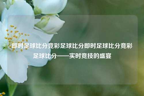 即时足球比分竞彩足球比分即时足球比分竞彩足球比分——实时竞技的盛宴