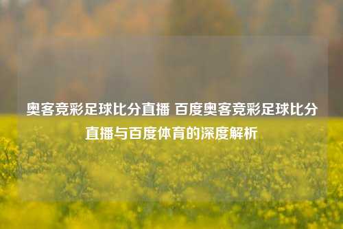奥客竞彩足球比分直播 百度奥客竞彩足球比分直播与百度体育的深度解析