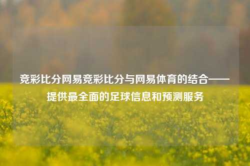 竞彩比分网易竞彩比分与网易体育的结合——提供最全面的足球信息和预测服务