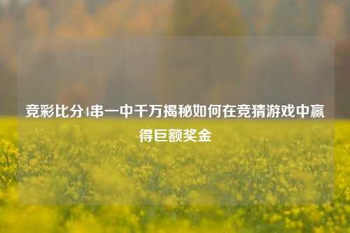 竞彩比分4串一中千万揭秘如何在竞猜游戏中赢得巨额奖金