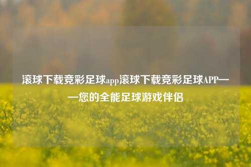 滚球下载竞彩足球app滚球下载竞彩足球APP——您的全能足球游戏伴侣