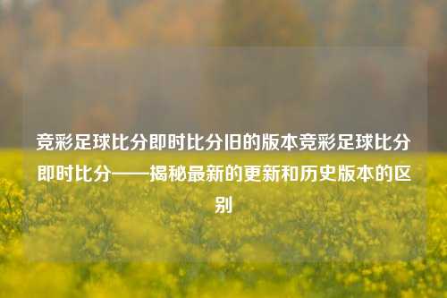 竞彩足球比分即时比分旧的版本竞彩足球比分即时比分——揭秘最新的更新和历史版本的区别