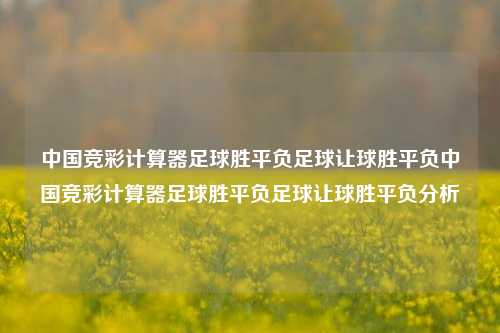 中国竞彩计算器足球胜平负足球让球胜平负中国竞彩计算器足球胜平负足球让球胜平负分析