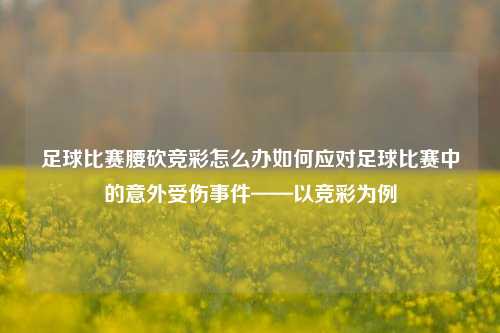 足球比赛腰砍竞彩怎么办如何应对足球比赛中的意外受伤事件——以竞彩为例