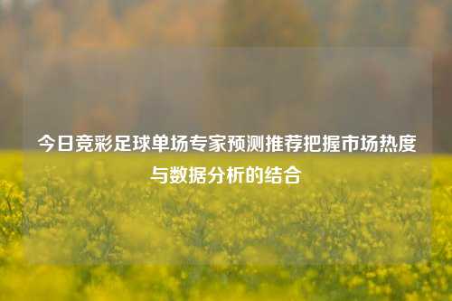 今日竞彩足球单场专家预测推荐把握市场热度与数据分析的结合