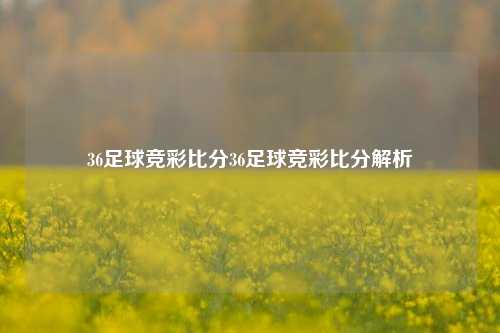 36足球竞彩比分36足球竞彩比分解析