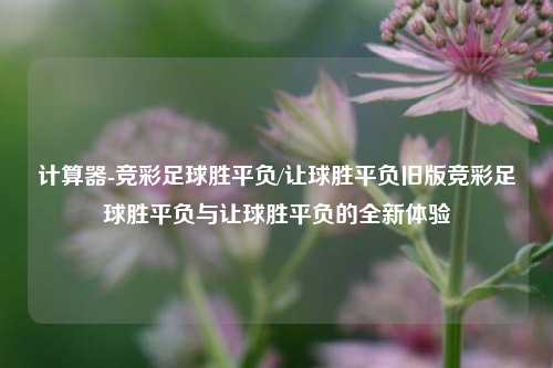 计算器-竞彩足球胜平负/让球胜平负旧版竞彩足球胜平负与让球胜平负的全新体验