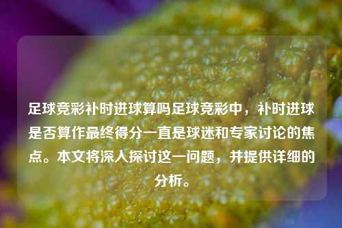足球竞彩补时进球算吗足球竞彩中，补时进球是否算作最终得分一直是球迷和专家讨论的焦点。本文将深入探讨这一问题，并提供详细的分析。