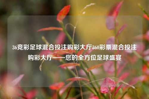 36竞彩足球混合投注购彩大厅360彩票混合投注购彩大厅——您的全方位足球盛宴