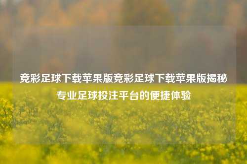 竞彩足球下载苹果版竞彩足球下载苹果版揭秘专业足球投注平台的便捷体验
