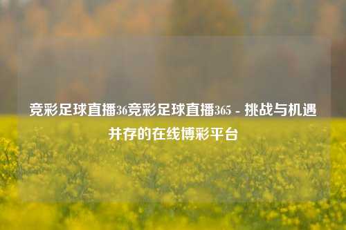 竞彩足球直播36竞彩足球直播365 - 挑战与机遇并存的在线博彩平台