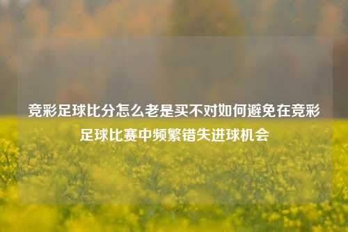 竞彩足球比分怎么老是买不对如何避免在竞彩足球比赛中频繁错失进球机会