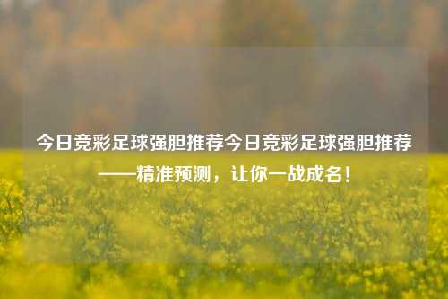 今日竞彩足球强胆推荐今日竞彩足球强胆推荐——精准预测，让你一战成名！