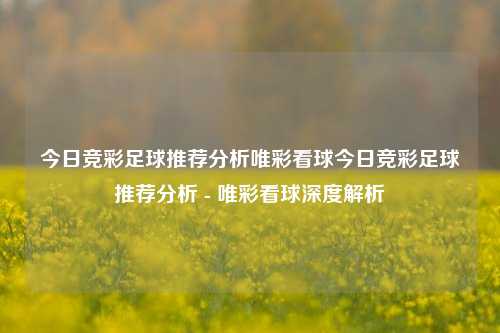 今日竞彩足球推荐分析唯彩看球今日竞彩足球推荐分析 - 唯彩看球深度解析