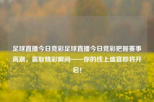 足球直播今日竞彩足球直播今日竞彩把握赛事高潮，赢取精彩瞬间——你的线上盛宴即将开启！