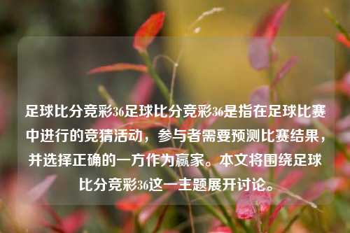 足球比分竞彩36足球比分竞彩36是指在足球比赛中进行的竞猜活动，参与者需要预测比赛结果，并选择正确的一方作为赢家。本文将围绕足球比分竞彩36这一主题展开讨论。